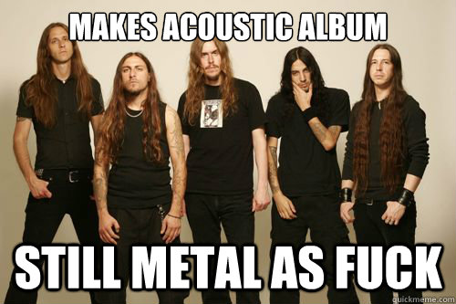Makes acoustic album Still metal as fuck - Makes acoustic album Still metal as fuck  Opeth