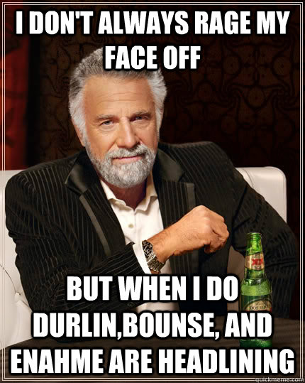 I don't always rage my face off but when i do durlin,bounse, and enahme are headlining  The Most Interesting Man In The World