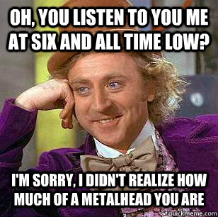 Oh, you listen to You Me At Six and All Time Low? I'm sorry, I didn't realize how much of a metalhead you are - Oh, you listen to You Me At Six and All Time Low? I'm sorry, I didn't realize how much of a metalhead you are  Misc