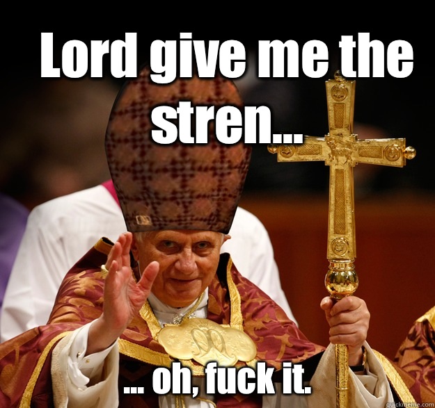 Lord give me the stren... ... oh, fuck it.  Scumbag pope