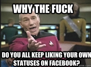 Why the fuck  do you all keep liking your own statuses on facebook?  - Why the fuck  do you all keep liking your own statuses on facebook?   Annoyed Picardutmmediumreferral