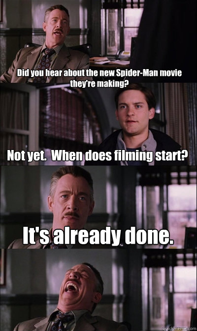 Did you hear about the new Spider-Man movie they're making? Not yet.  When does filming start? It's already done.  - Did you hear about the new Spider-Man movie they're making? Not yet.  When does filming start? It's already done.   JJ Jameson