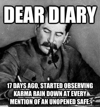 Dear Diary 17 days ago, started observing karma rain down at every mention of an unopened safe.  Dear Diary