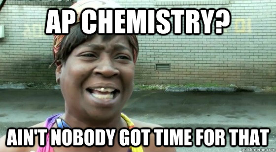 AP chemistry? Ain't Nobody Got time for that  