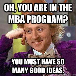 Oh, You Are in the MBA program? You must have so many good ideas. - Oh, You Are in the MBA program? You must have so many good ideas.  Condescending Wonka