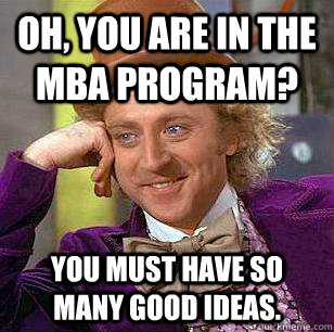 Oh, You Are in the MBA program? You must have so many good ideas.  Condescending Wonka