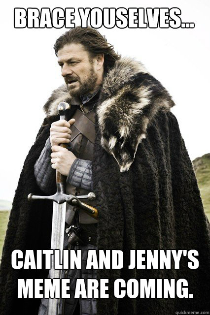Brace Youselves... Caitlin and Jenny's meme are coming.  