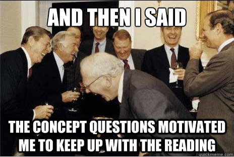 And then I said  the concept questions motivated me to keep up with the reading  Laughing professors