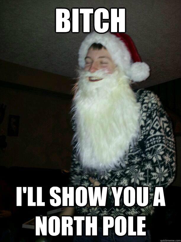 Bitch i'll show you a north pole  