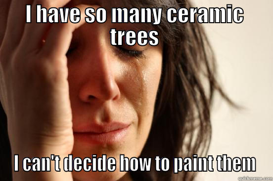 I HAVE SO MANY CERAMIC TREES I CAN'T DECIDE HOW TO PAINT THEM First World Problems