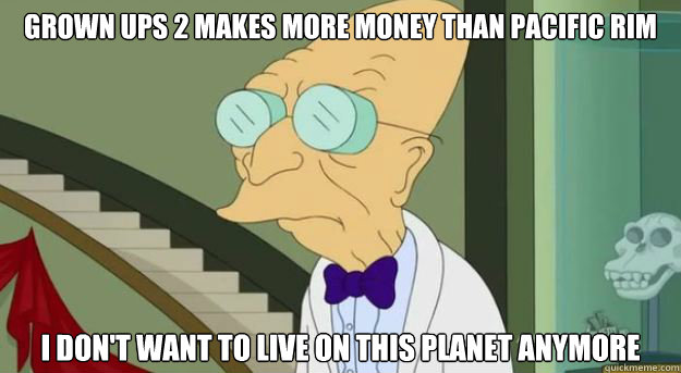 Grown Ups 2 makes more money than pacific Rim I don't want to live on this planet anymore - Grown Ups 2 makes more money than pacific Rim I don't want to live on this planet anymore  Futurama Professor