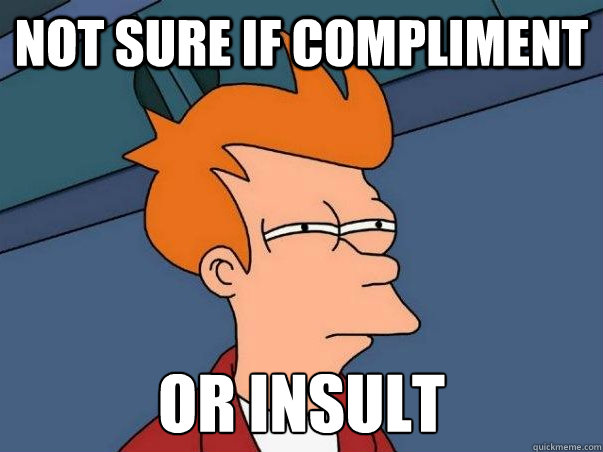 Not sure if compliment or insult  Not sure Fry