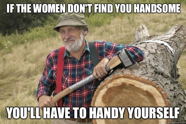 if the women don't find you handsome You'll have to handy yourself - if the women don't find you handsome You'll have to handy yourself  Misc