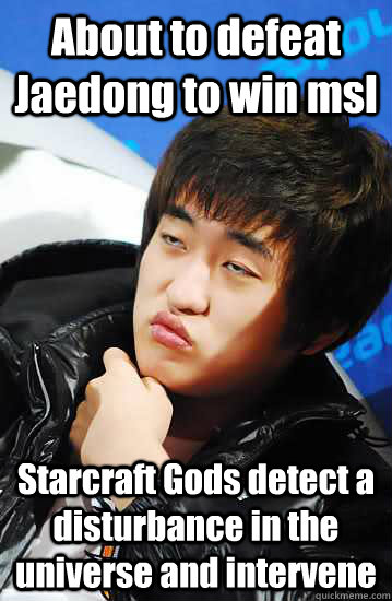 About to defeat Jaedong to win msl Starcraft Gods detect a disturbance in the universe and intervene  Unimpressed Flash