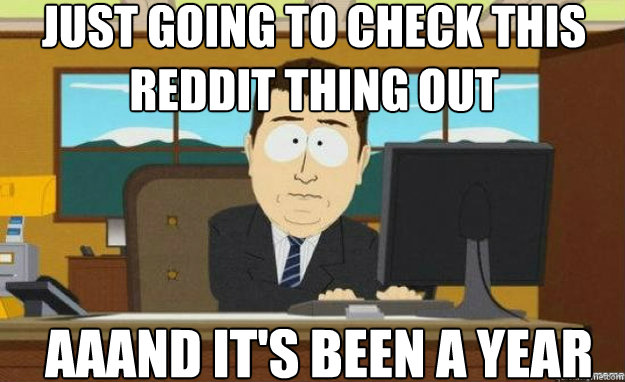 Just going to check this Reddit thing out Aaand it's been a year  aaaand its gone