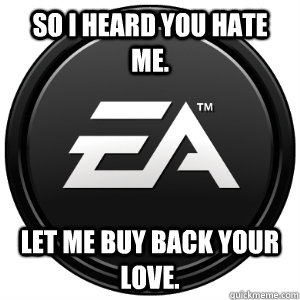 So I heard you hate me. Let me buy back your love. - So I heard you hate me. Let me buy back your love.  Scumbag EA