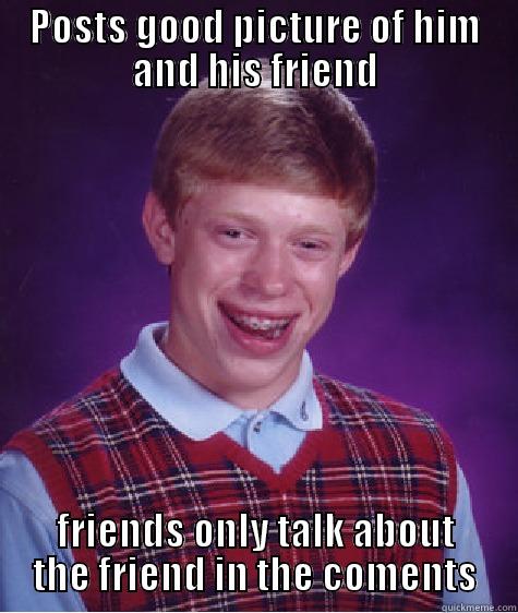 POSTS GOOD PICTURE OF HIM AND HIS FRIEND FRIENDS ONLY TALK ABOUT THE FRIEND IN THE COMENTS Bad Luck Brian