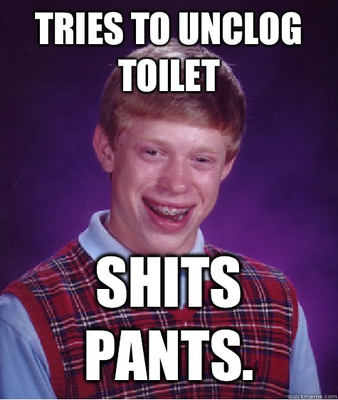 Tries to unclog toilet 

Shits pants.    Bad Luck Brian