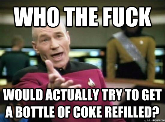 Who the fuck would actually try to get a bottle of coke refilled?  Annoyed Picard HD