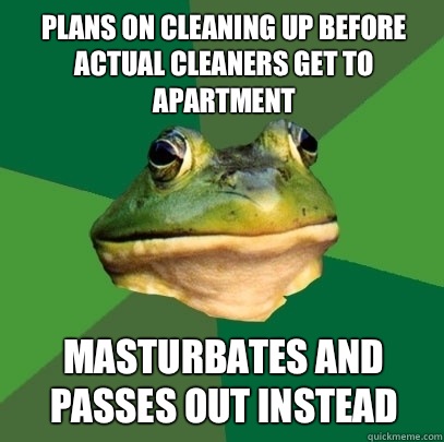 Plans on cleaning up before actual cleaners get to apartment  Masturbates and passes out instead  Foul Bachelor Frog