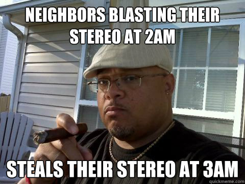Neighbors blasting their stereo at 2AM Steals their stereo at 3AM  Ghetto Good Guy Greg