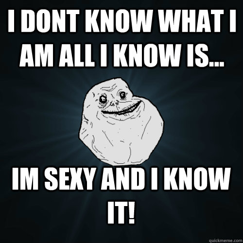 I dont know what i am all i know is... im sexy and i know it!  Forever Alone