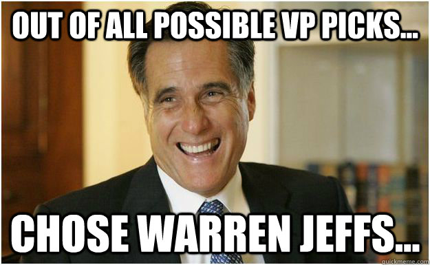 Out of all possible VP picks... chose warren jeffs...  Mitt Romney
