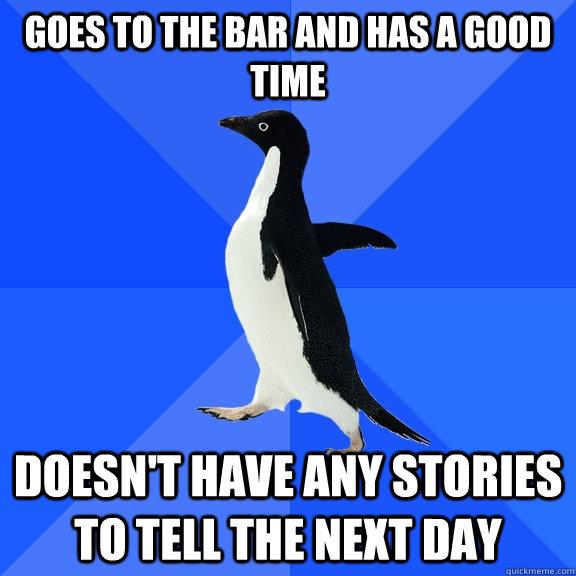 Goes to the bar and has a good time Doesn't have any stories to tell the next day  Socially Awkward Penguin