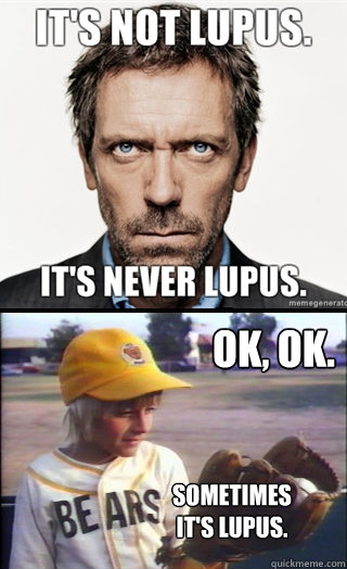 OK, OK. Sometimes it's Lupus.  Sometimes Lupus