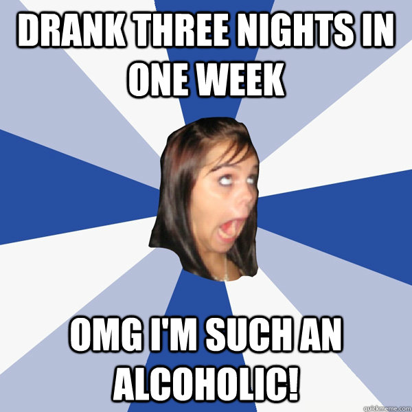 Drank three nights in one week OMG I'm such an alcoholic!  Annoying Facebook Girl