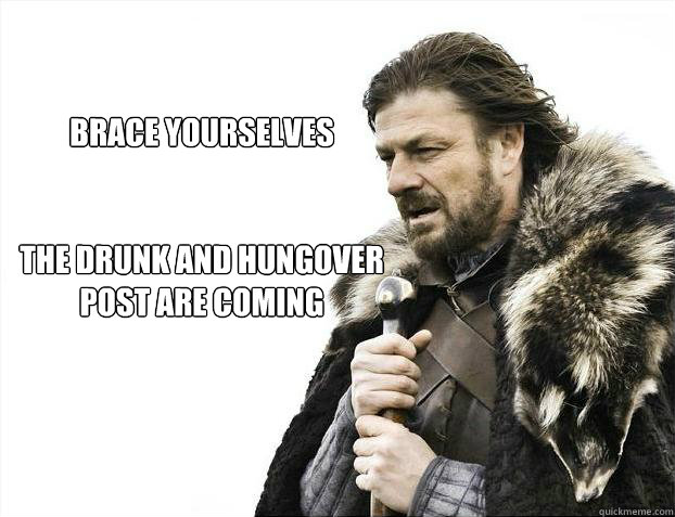 brace yourselves


The drunk and hungover post are coming  Brace yourself - muslim claims