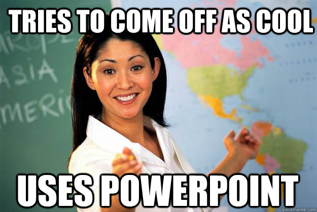 tries to come off as cool uses powerpoint  Unhelpful High School Teacher