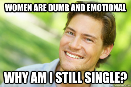 women are dumb and emotional Why am I still single?  Men Logic