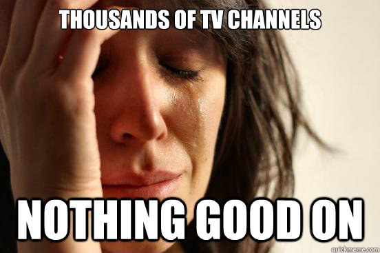 Thousands of tv channels nothing good on  First World Problems