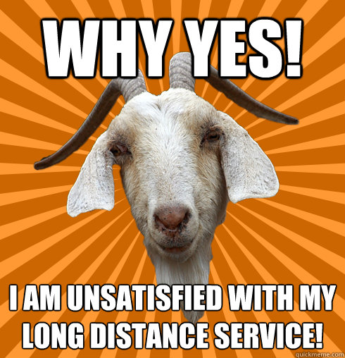 Why yes! I am unsatisfied with my long distance service! - Why yes! I am unsatisfied with my long distance service!  Genuinely Interested Goat