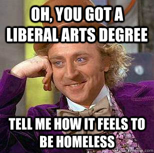 oh, you got a liberal arts degree  tell me how it feels to be homeless - oh, you got a liberal arts degree  tell me how it feels to be homeless  Condescending Wonka