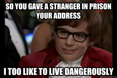 So you gave a stranger in prison your address i too like to live dangerously  Dangerously - Austin Powers
