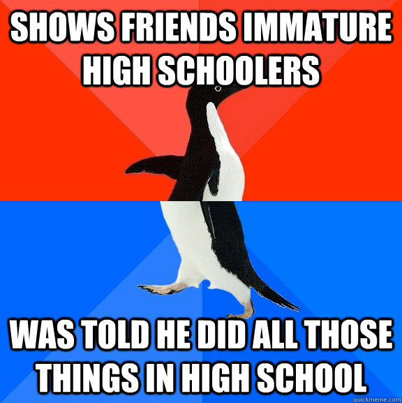 Shows friends Immature High Schoolers Was told he did all those things in high school  Socially Awesome Awkward Penguin