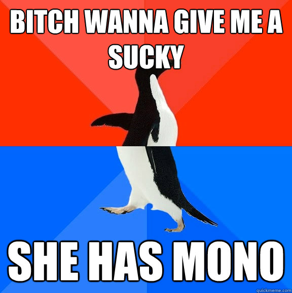 Bitch wanna give me a sucky she has mono  Socially Awesome Awkward Penguin