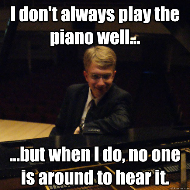 I don't always play the piano well... ...but when I do, no one is around to hear it.  Most Interesting Pianist in the World