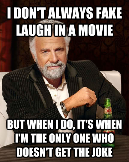 I DON'T ALWAYS FAKE LAUGH IN A MOVIE BUT WHEN I DO, IT'S WHEN I'M THE ONLY ONE WHO DOESN'T GET THE JOKE  - I DON'T ALWAYS FAKE LAUGH IN A MOVIE BUT WHEN I DO, IT'S WHEN I'M THE ONLY ONE WHO DOESN'T GET THE JOKE   The Most Interesting Man In The World