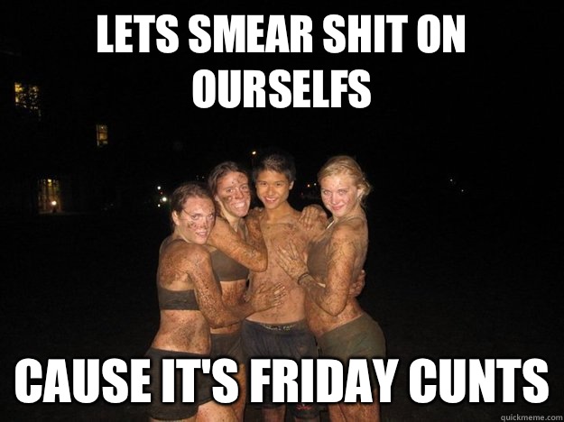 Lets smear shit on ourselves 'Cause it's Friday cunts - Poon dirty -  quickmeme