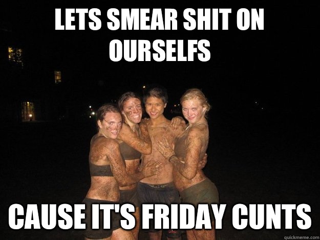 Lets smear shit on ourselfs Cause it's Friday cunts - Lets smear shit on ourselfs Cause it's Friday cunts  Poon dirty