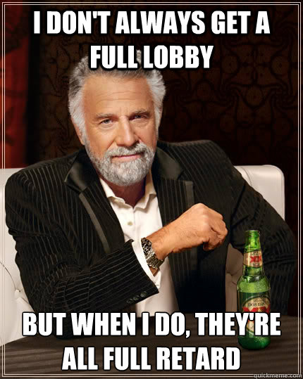 I don't always get a full lobby but when I do, they're all full retard  The Most Interesting Man In The World