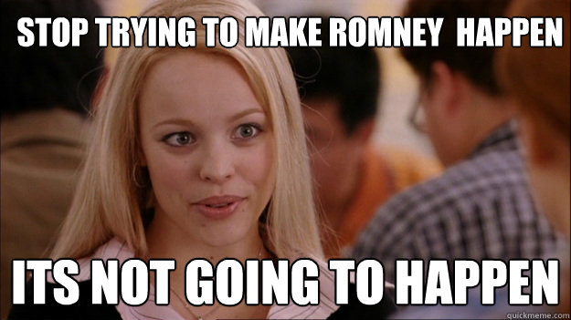 Stop trying to make romney  happen its not going to happen  Mean Girls Carleton