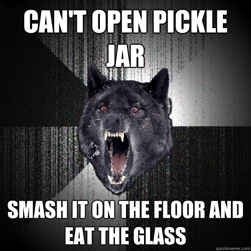 can't open pickle jar smash it on the floor and eat the glass - can't open pickle jar smash it on the floor and eat the glass  Insanity Wolf
