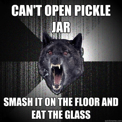 can't open pickle jar smash it on the floor and eat the glass  Insanity Wolf
