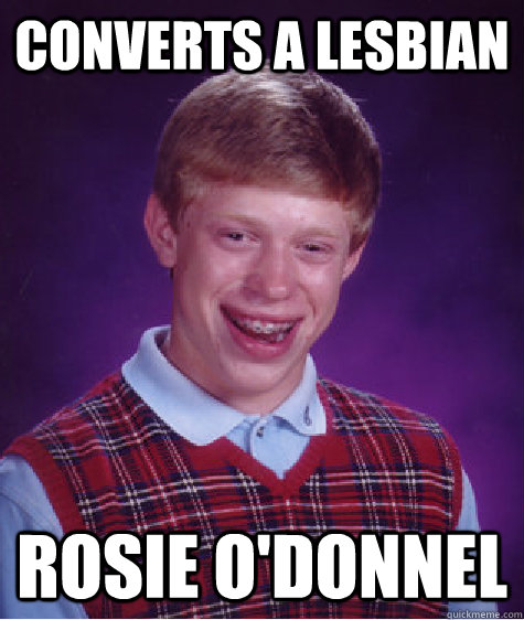 Converts a Lesbian Rosie O'donnel  Bad Luck Brian