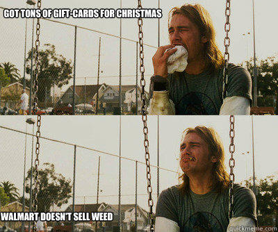 Got Tons of gift-cards for christmas Walmart doesn't sell weed - Got Tons of gift-cards for christmas Walmart doesn't sell weed  First World Stoner Problems