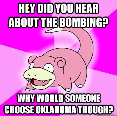 hey did you hear about the bombing? why would someone choose Oklahoma though?  Slowpoke